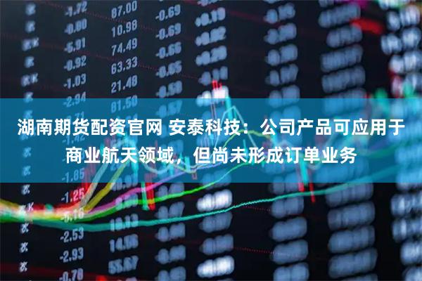 湖南期货配资官网 安泰科技：公司产品可应用于商业航天领域，但尚未形成订单业务