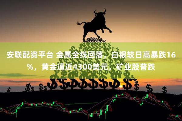安联配资平台 金属全线回落，白银较日高暴跌16%，黄金逼近4300美元，矿业股普跌