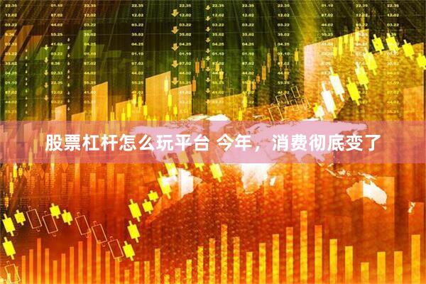 股票杠杆怎么玩平台 今年，消费彻底变了