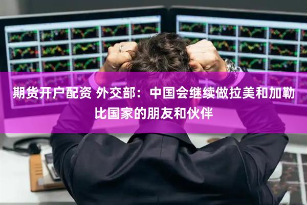 期货开户配资 外交部：中国会继续做拉美和加勒比国家的朋友和伙伴