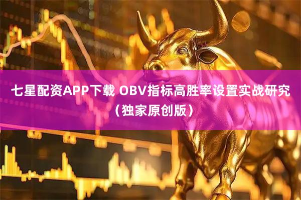 七星配资APP下载 OBV指标高胜率设置实战研究（独家原创版）