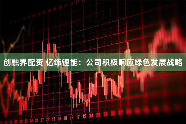 创融界配资 亿纬锂能：公司积极响应绿色发展战略