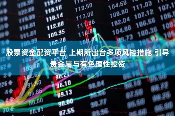 股票资金配资平台 上期所出台多项风控措施 引导贵金属与有色理性投资