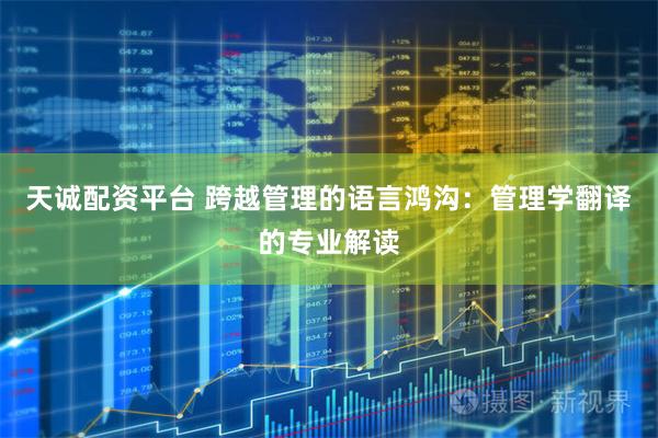 天诚配资平台 跨越管理的语言鸿沟：管理学翻译的专业解读