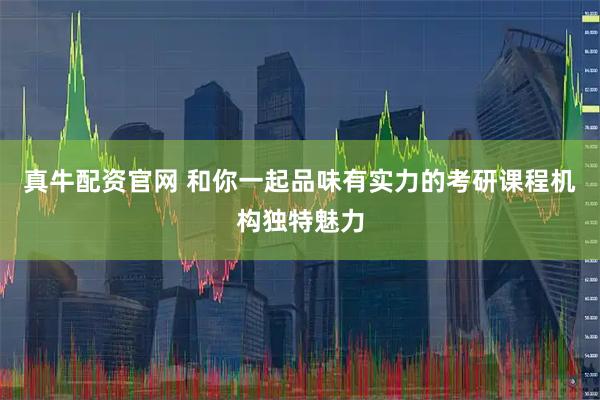 真牛配资官网 和你一起品味有实力的考研课程机构独特魅力