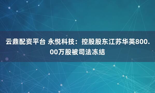 云鼎配资平台 永悦科技：控股股东江苏华英800.00万股被司法冻结