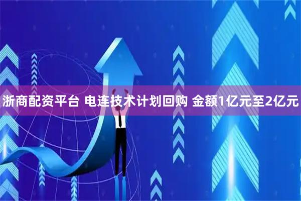 浙商配资平台 电连技术计划回购 金额1亿元至2亿元
