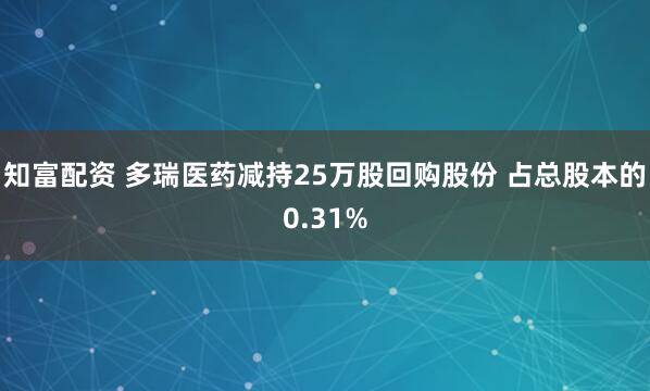 知富配资 多瑞医药减持25万股回购股份 占总股本的0.31%