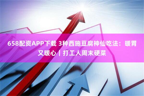 658配资APP下载 3种西施豆腐神仙吃法：暖胃又暖心｜打工人周末硬菜