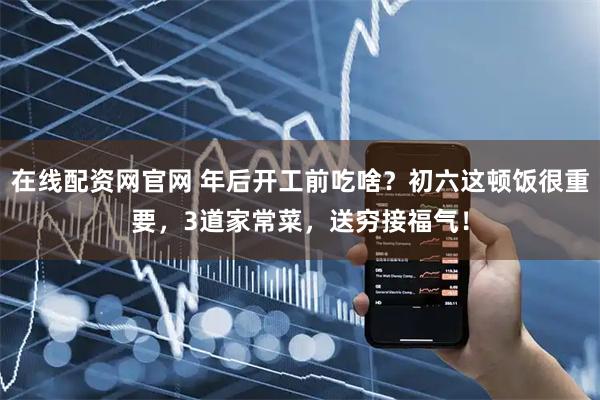 在线配资网官网 年后开工前吃啥？初六这顿饭很重要，3道家常菜，送穷接福气！