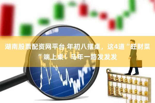 湖南股票配资网平台 年初八摆桌，这4道“旺财菜”端上桌！马年一路发发发