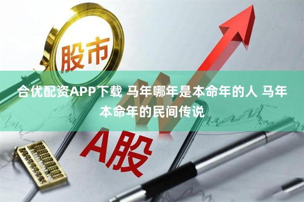 合优配资APP下载 马年哪年是本命年的人 马年本命年的民间传说