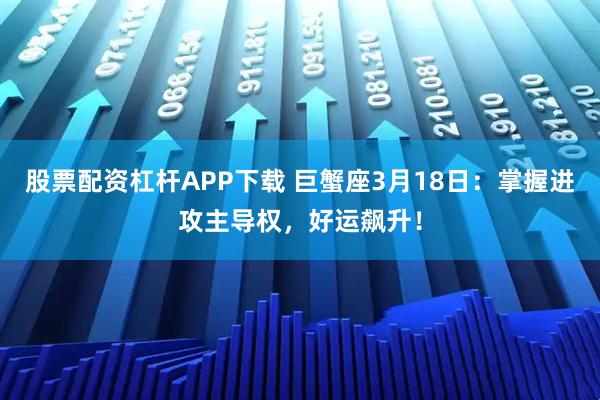 股票配资杠杆APP下载 巨蟹座3月18日：掌握进攻主导权，好运飙升！