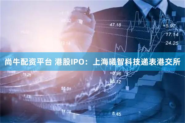 尚牛配资平台 港股IPO：上海曦智科技递表港交所