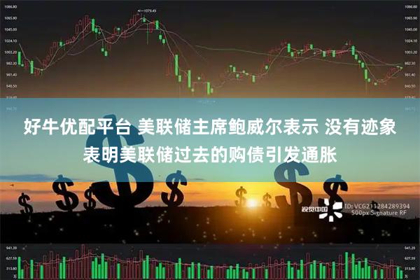 好牛优配平台 美联储主席鲍威尔表示 没有迹象表明美联储过去的购债引发通胀