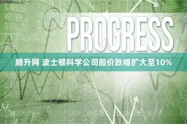 顺升网 波士顿科学公司股价跌幅扩大至10%