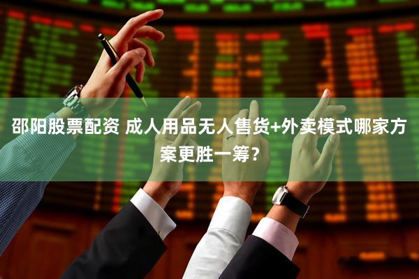 邵阳股票配资 成人用品无人售货+外卖模式哪家方案更胜一筹？