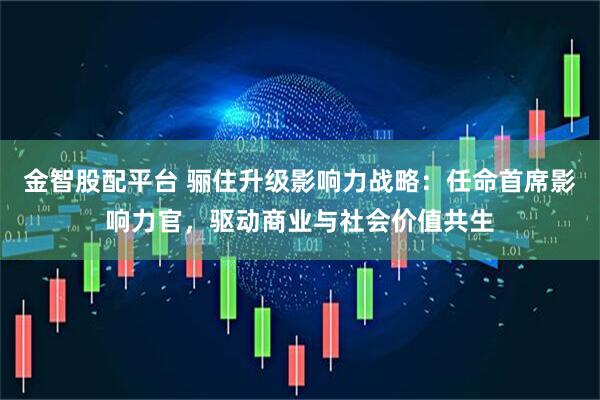 金智股配平台 骊住升级影响力战略：任命首席影响力官，驱动商业与社会价值共生