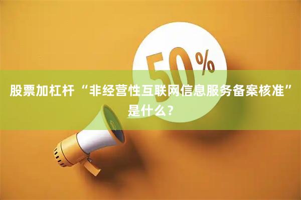 股票加杠杆 “非经营性互联网信息服务备案核准”是什么？