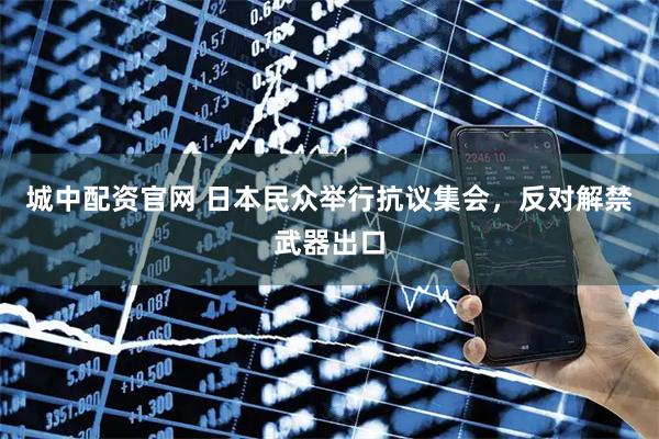 城中配资官网 日本民众举行抗议集会，反对解禁武器出口