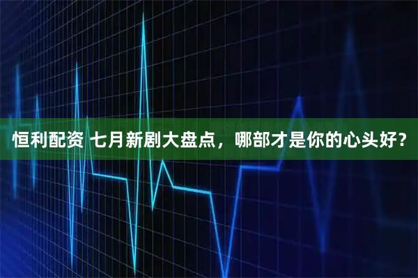 恒利配资 七月新剧大盘点，哪部才是你的心头好？