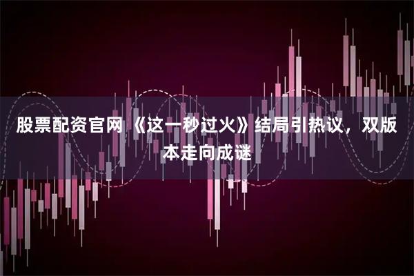 股票配资官网 《这一秒过火》结局引热议，双版本走向成谜