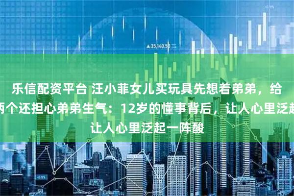 乐信配资平台 汪小菲女儿买玩具先想着弟弟，给自己拿两个还担心弟弟生气：12岁的懂事背后，让人心里泛起一阵酸