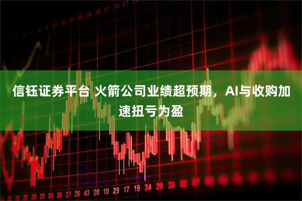 信钰证券平台 火箭公司业绩超预期，AI与收购加速扭亏为盈