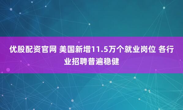 优股配资官网 美国新增11.5万个就业岗位 各行业招聘普遍稳健