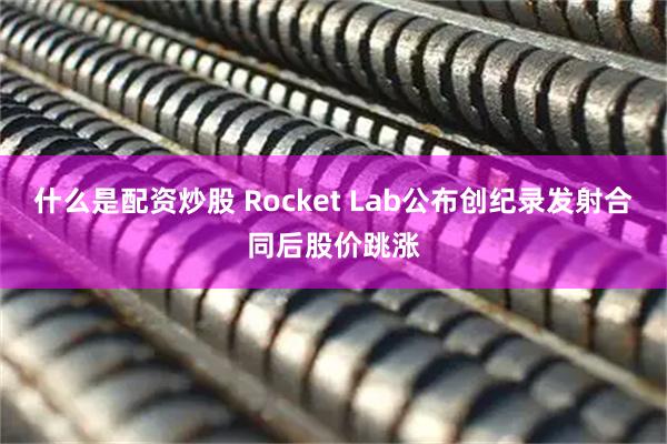 什么是配资炒股 Rocket Lab公布创纪录发射合同后股价跳涨