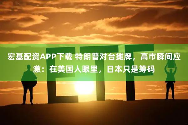 宏基配资APP下载 特朗普对台摊牌，高市瞬间应激：在美国人眼里，日本只是筹码