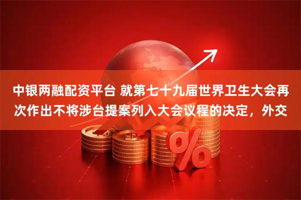 中银两融配资平台 就第七十九届世界卫生大会再次作出不将涉台提案列入大会议程的决定，外交