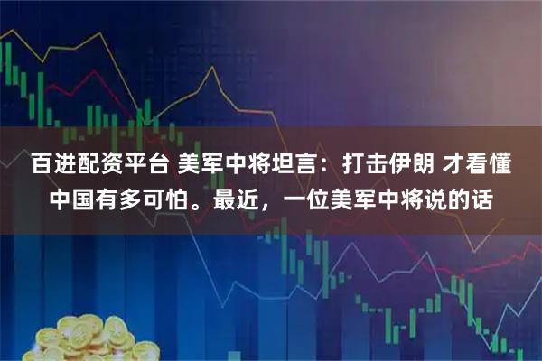 百进配资平台 美军中将坦言：打击伊朗 才看懂中国有多可怕。最近，一位美军中将说的话
