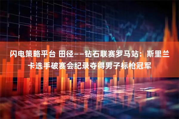 闪电策略平台 田径——钻石联赛罗马站：斯里兰卡选手破赛会纪录夺得男子标枪冠军