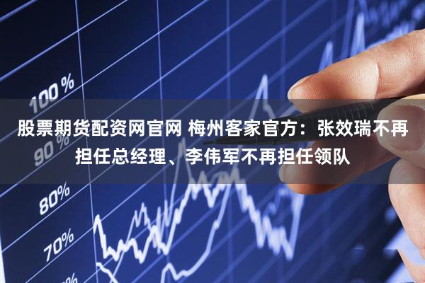 股票期货配资网官网 梅州客家官方：张效瑞不再担任总经理、李伟军不再担任领队